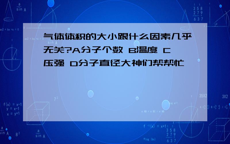 气体体积的大小跟什么因素几乎无关?A分子个数 B温度 C压强 D分子直径大神们帮帮忙