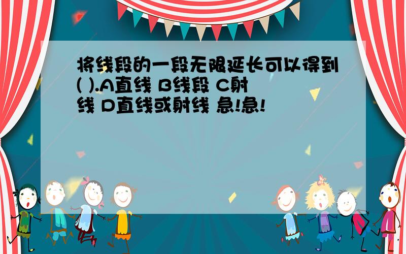 将线段的一段无限延长可以得到( ).A直线 B线段 C射线 D直线或射线 急!急!