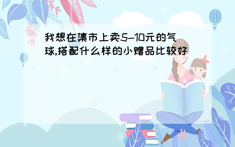 我想在集市上卖5-10元的气球,搭配什么样的小赠品比较好