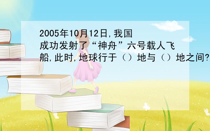 2005年10月12日,我国成功发射了“神舟”六号载人飞船,此时,地球行于（）地与（）地之间?