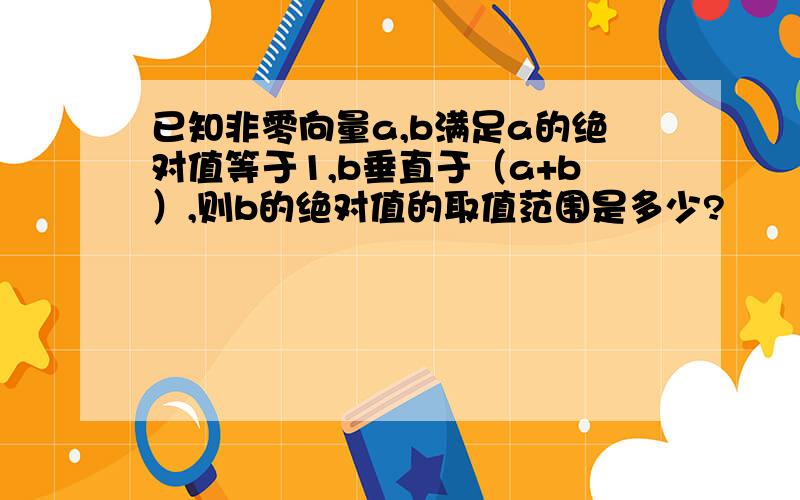 已知非零向量a,b满足a的绝对值等于1,b垂直于（a+b）,则b的绝对值的取值范围是多少?