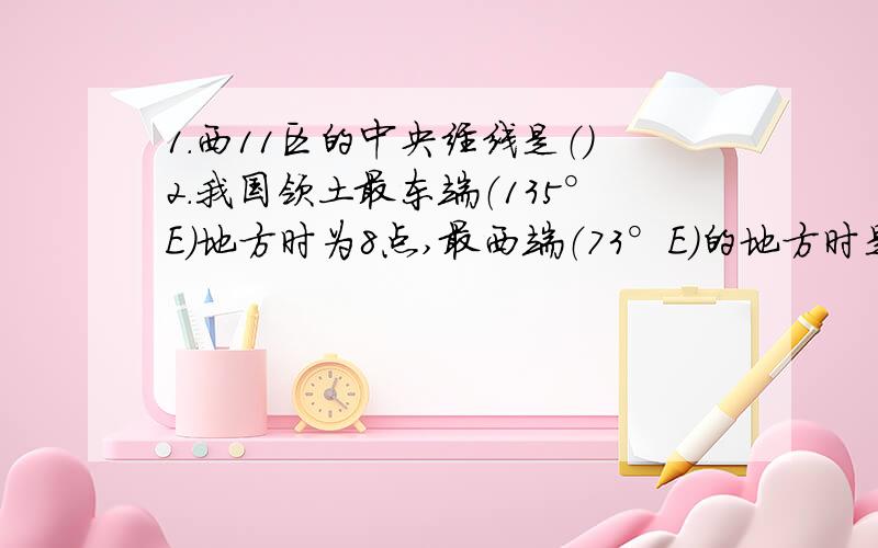 1.西11区的中央经线是（）2.我国领土最东端（135°E）地方时为8点,最西端（73°E）的地方时是（）时（）分3.东经121°比东经120°的地方A、区时早B、地方时早C、一定先看到日出D、地方时晚4.东