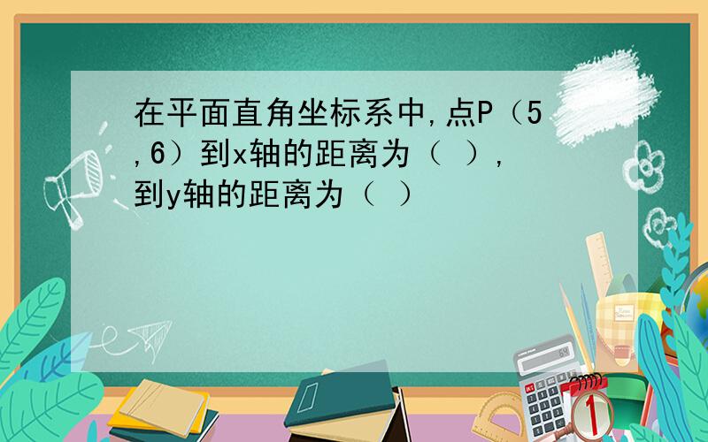 在平面直角坐标系中,点P（5,6）到x轴的距离为（ ）,到y轴的距离为（ ）