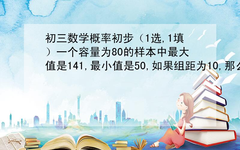 初三数学概率初步（1选,1填）一个容量为80的样本中最大值是141,最小值是50,如果组距为10,那么可分成 （ ）(A)10组 （B）9组 （C）8组 （D）7组在数字10 110 011 000 110 000 122中,“1”出现的频数是 .