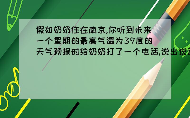 假如奶奶住在南京,你听到未来一个星期的最高气温为39度的天气预报时给奶奶打了一个电话,说出说话内容.我.奶奶,我.奶奶我.