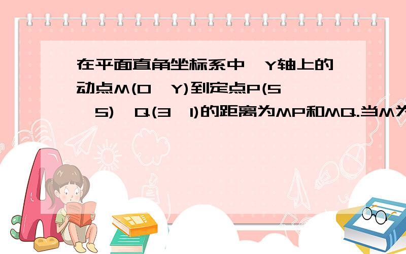 在平面直角坐标系中,Y轴上的动点M(0,Y)到定点P(5,5),Q(3,1)的距离为MP和MQ.当M为多少时MP+MQ值最小