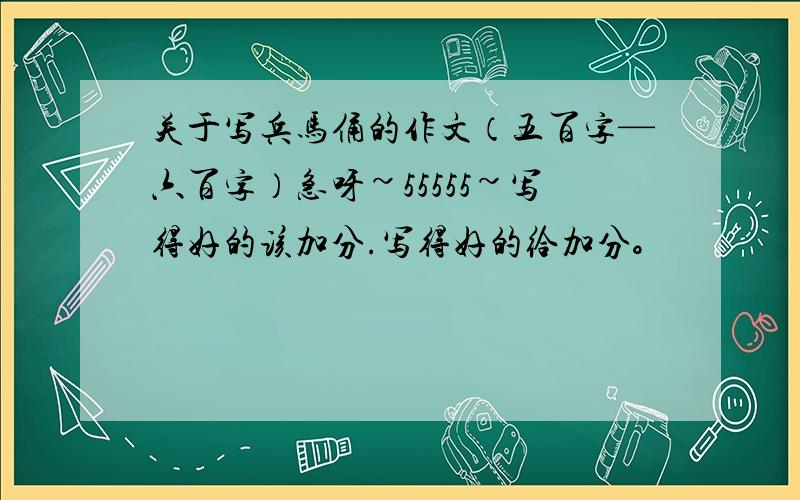 关于写兵马俑的作文（五百字—六百字）急呀~55555~写得好的该加分.写得好的给加分。