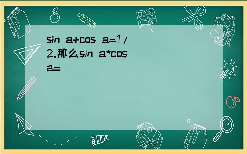 sin a+cos a=1/2.那么sin a*cos a=