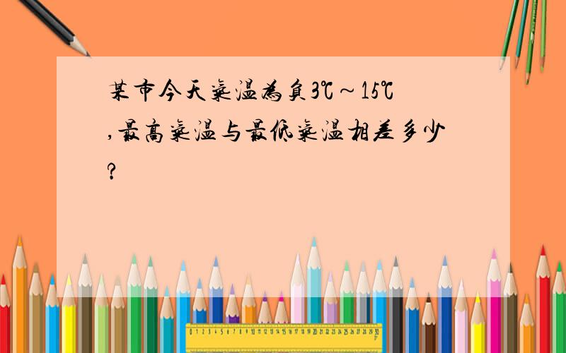 某市今天气温为负3℃～15℃,最高气温与最低气温相差多少?