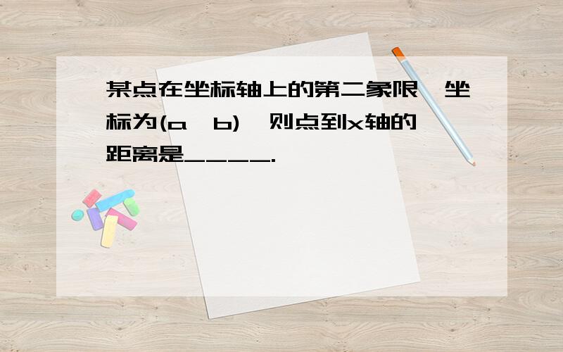 某点在坐标轴上的第二象限,坐标为(a,b),则点到x轴的距离是____.