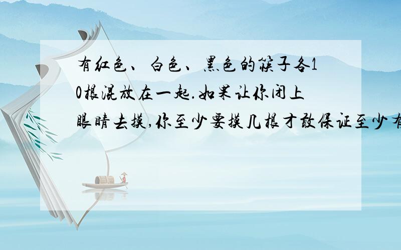 有红色、白色、黑色的筷子各10根混放在一起.如果让你闭上眼睛去摸,你至少要摸几根才敢保证至少有2根筷子?要算式