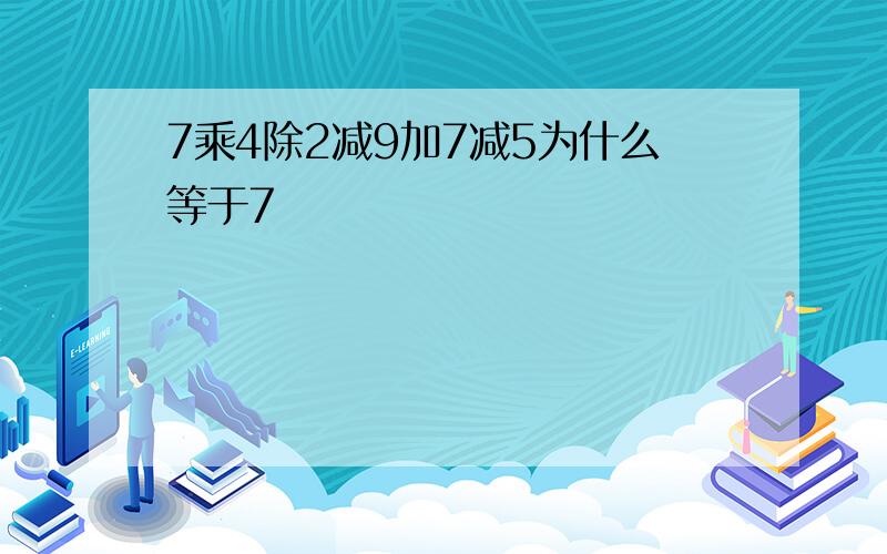 7乘4除2减9加7减5为什么等于7