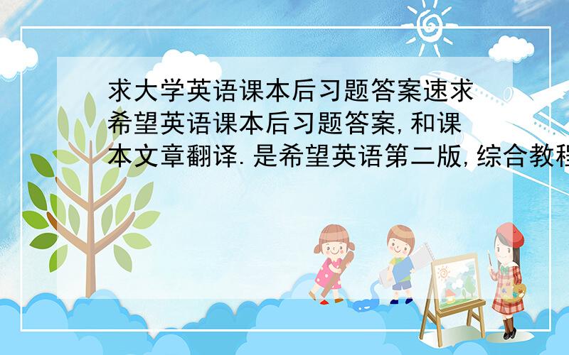 求大学英语课本后习题答案速求希望英语课本后习题答案,和课本文章翻译.是希望英语第二版,综合教程1,是外研社版的!滚你妹，闭上你的鸟嘴！不喜欢别乱放屁！