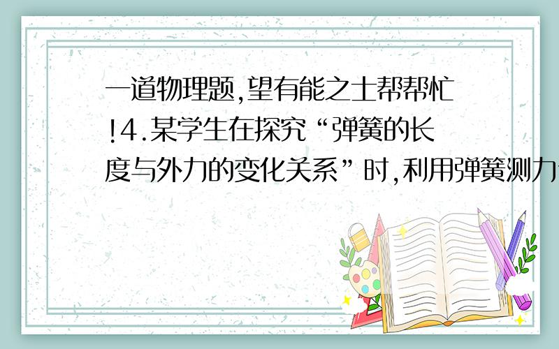 一道物理题,望有能之士帮帮忙!4.某学生在探究“弹簧的长度与外力的变化关系”时,利用弹簧测力计和数只钩码等器材做实验,并记录了相应的数据,如下表:钩码重(N)0 0.5 1.0 1.5 2.0 2.5 3.0指针位