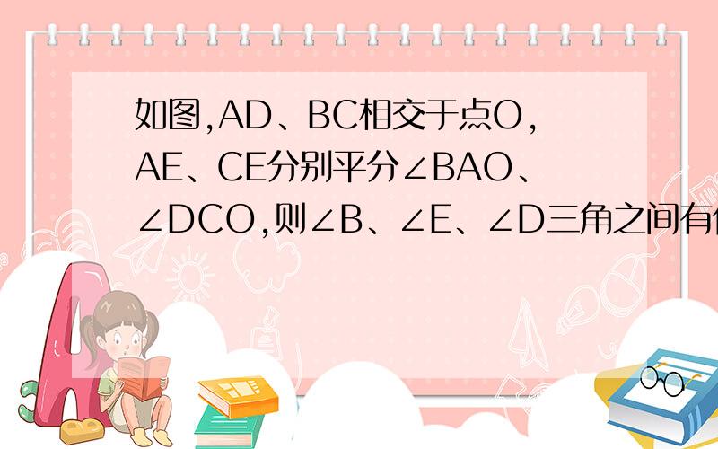 如图,AD、BC相交于点O,AE、CE分别平分∠BAO、∠DCO,则∠B、∠E、∠D三角之间有何关系?并证明.