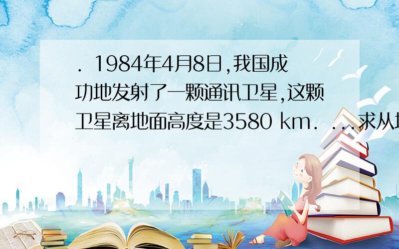 ．1984年4月8日,我国成功地发射了一颗通讯卫星,这颗卫星离地面高度是3580 km．...求从地面发射的电波到达卫星并从卫星返回地面的时间约是多少秒?（无线电波与光在真空中的传播速度相等）