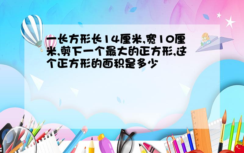 一长方形长14厘米,宽10厘米,剪下一个最大的正方形,这个正方形的面积是多少