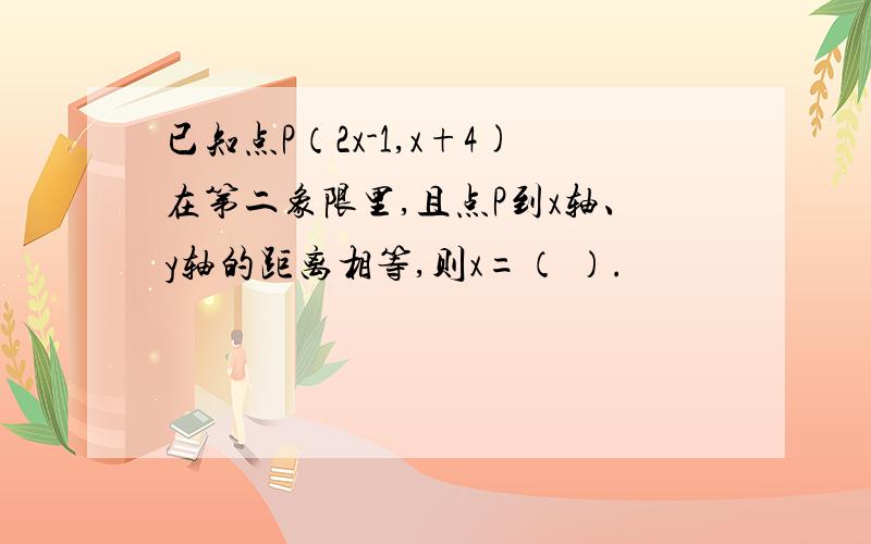 已知点P（2x-1,x+4)在第二象限里,且点P到x轴、y轴的距离相等,则x=（ ）.