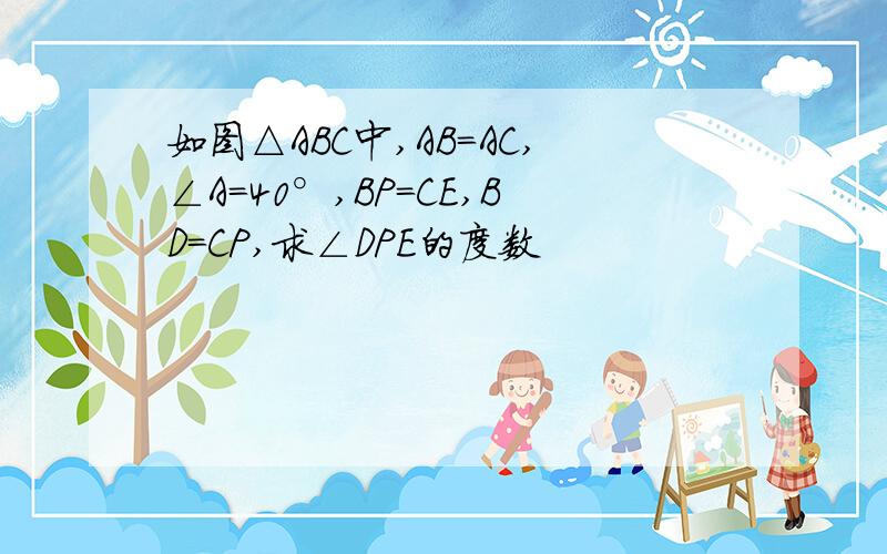 如图△ABC中,AB=AC,∠A=40°,BP=CE,BD=CP,求∠DPE的度数