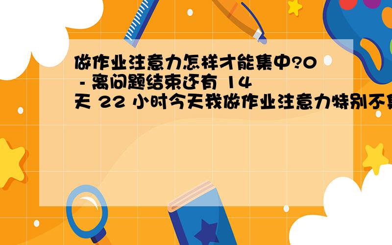 做作业注意力怎样才能集中?0 - 离问题结束还有 14 天 22 小时今天我做作业注意力特别不集中,老想其他事,恨不得打自己一巴掌.帮我想对策!我是做数学题时有点太简单机械了,又要写一大堆结