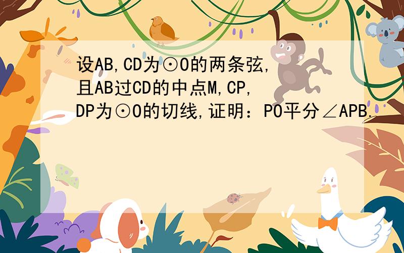 设AB,CD为⊙O的两条弦,且AB过CD的中点M,CP,DP为⊙O的切线,证明：PO平分∠APB.