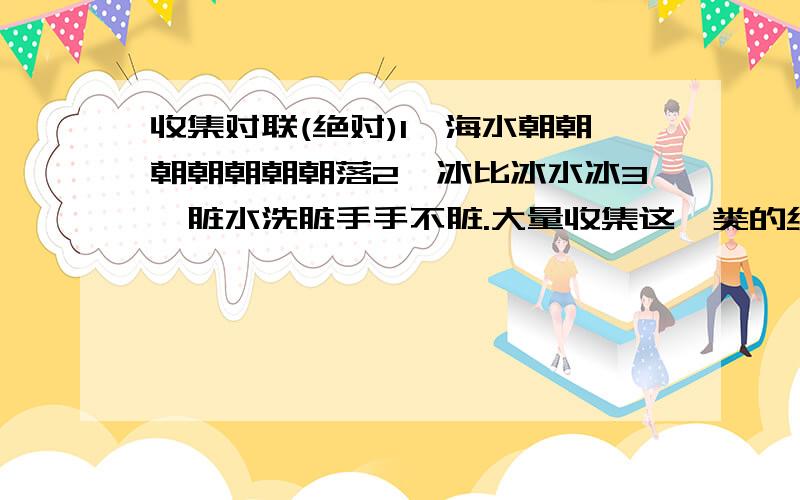 收集对联(绝对)1,海水朝朝朝朝朝朝朝落2,冰比冰水冰3,脏水洗脏手手不脏.大量收集这一类的经典对联有的帮帮忙