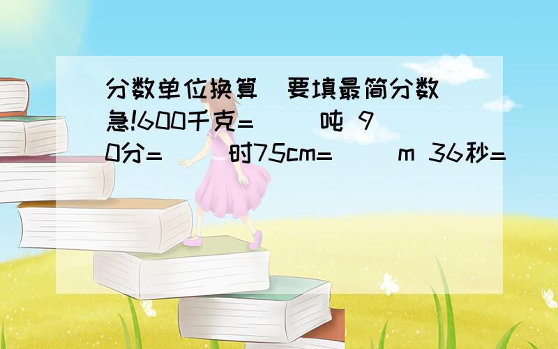 分数单位换算（要填最简分数）急!600千克=（ ）吨 90分=（ ）时75cm=（ ）m 36秒=（ ）分8cm=（ ）dm 42平方分米=（ ）平方米