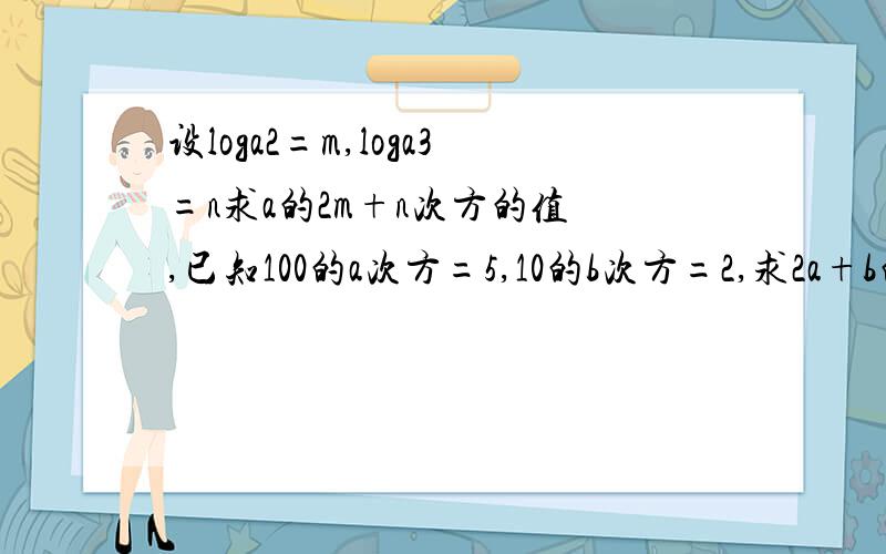 设loga2=m,loga3=n求a的2m+n次方的值 ,已知100的a次方=5,10的b次方=2,求2a+b的值