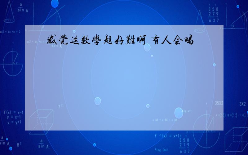 感觉这数学题好难啊 有人会吗