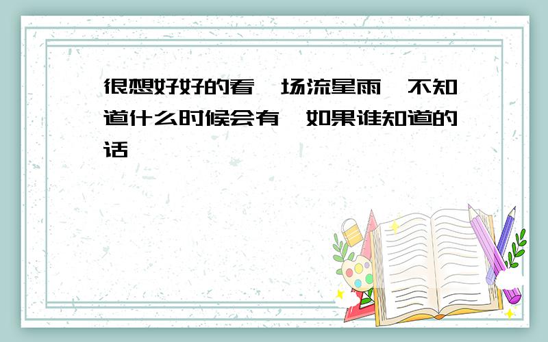 很想好好的看一场流星雨,不知道什么时候会有,如果谁知道的话,