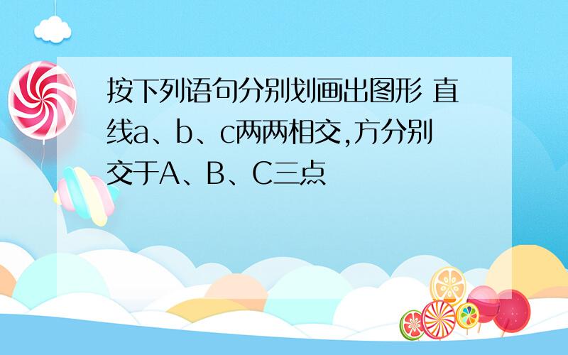 按下列语句分别划画出图形 直线a、b、c两两相交,方分别交于A、B、C三点