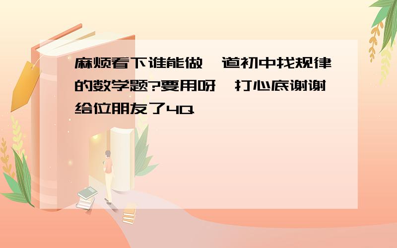 麻烦看下谁能做一道初中找规律的数学题?要用呀,打心底谢谢给位朋友了4Q