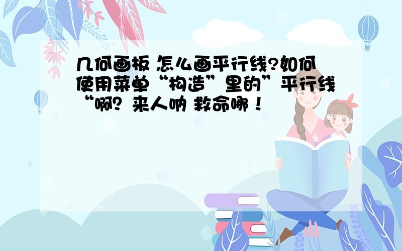 几何画板 怎么画平行线?如何使用菜单“构造”里的”平行线“啊？来人呐 救命哪！