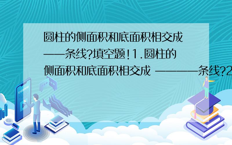 圆柱的侧面积和底面积相交成 ——条线?填空题!1.圆柱的侧面积和底面积相交成 ————条线?2.棱柱图形中,侧棱数与底面图形的边数相等,若底面图形的边数是n,则此棱柱共有————面?3.将