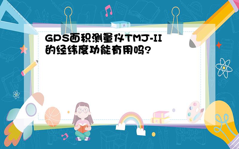 GPS面积测量仪TMJ-II的经纬度功能有用吗?