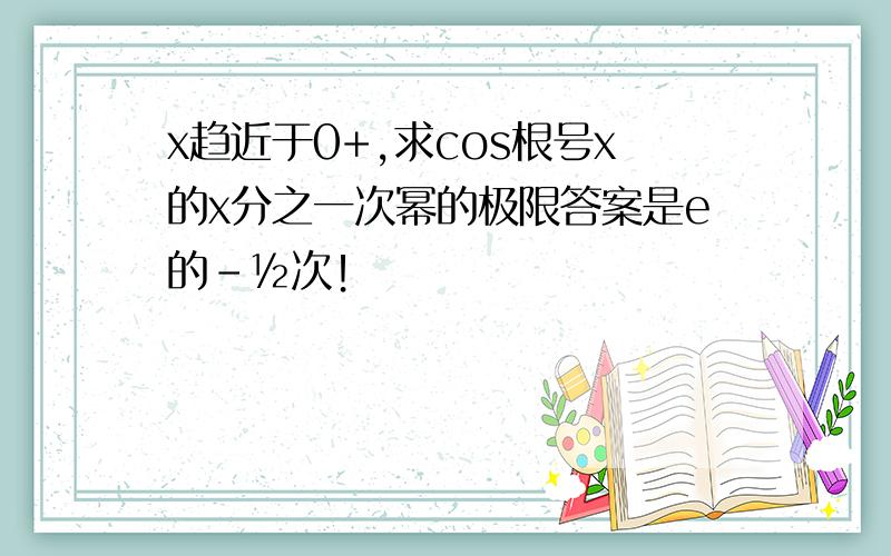 x趋近于0+,求cos根号x的x分之一次幂的极限答案是e的-½次！