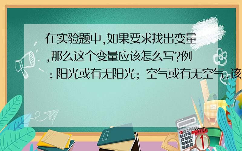 在实验题中,如果要求找出变量,那么这个变量应该怎么写?例：阳光或有无阳光；空气或有无空气.该写哪个?还是说两个都可以?  2.实验探究问题.     例：一些同学沉迷于电脑游戏,长期的电脑