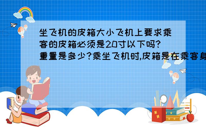 坐飞机的皮箱大小飞机上要求乘客的皮箱必须是20寸以下吗?重量是多少?乘坐飞机时,皮箱是在乘客身边还是不在,让航空公司托运?