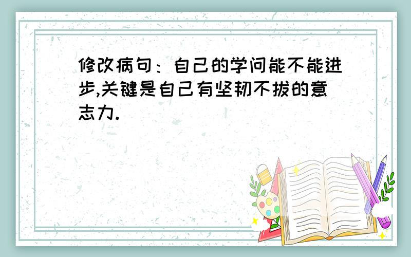 修改病句：自己的学问能不能进步,关键是自己有坚韧不拔的意志力.