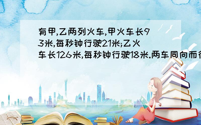 有甲,乙两列火车,甲火车长93米,每秒钟行驶21米;乙火车长126米,每秒钟行驶18米.两车同向而行,开始时甲火车的车头与乙火车的车尾相平.请你动脑想一想,过多长时间后甲火车的车尾与乙火车的