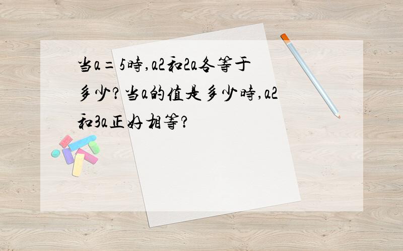 当a=5时,a2和2a各等于多少?当a的值是多少时,a2和3a正好相等?