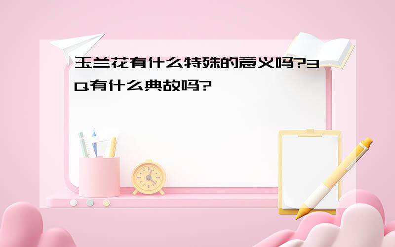 玉兰花有什么特殊的意义吗?3Q有什么典故吗?