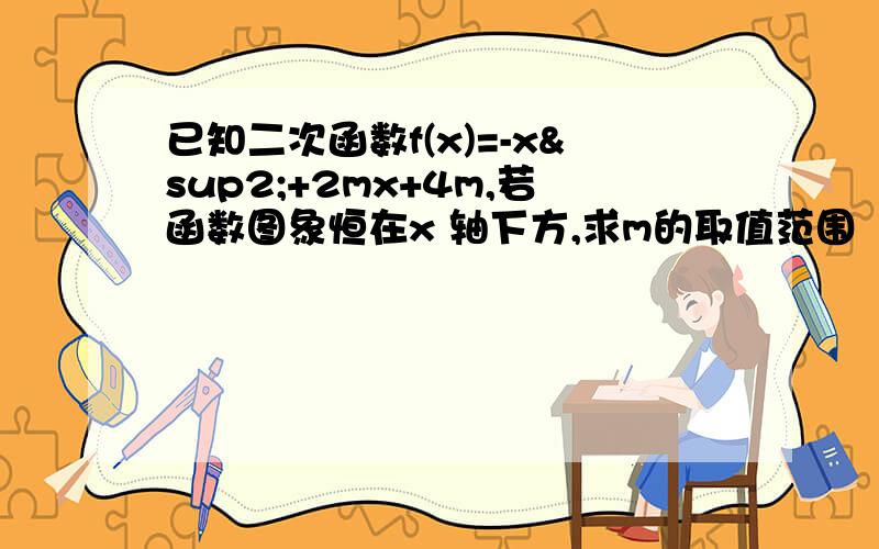 已知二次函数f(x)=-x²+2mx+4m,若函数图象恒在x 轴下方,求m的取值范围