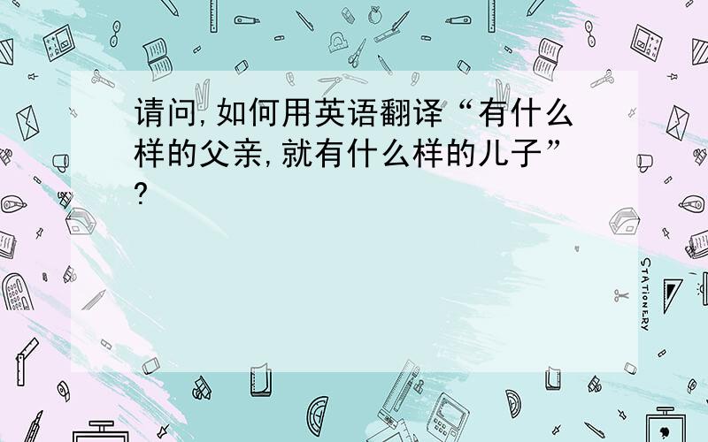 请问,如何用英语翻译“有什么样的父亲,就有什么样的儿子”?