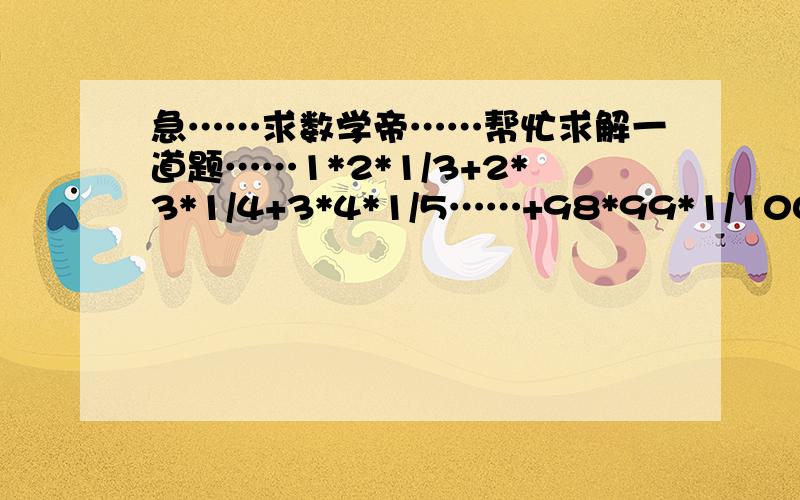 急……求数学帝……帮忙求解一道题……1*2*1/3+2*3*1/4+3*4*1/5……+98*99*1/100=?