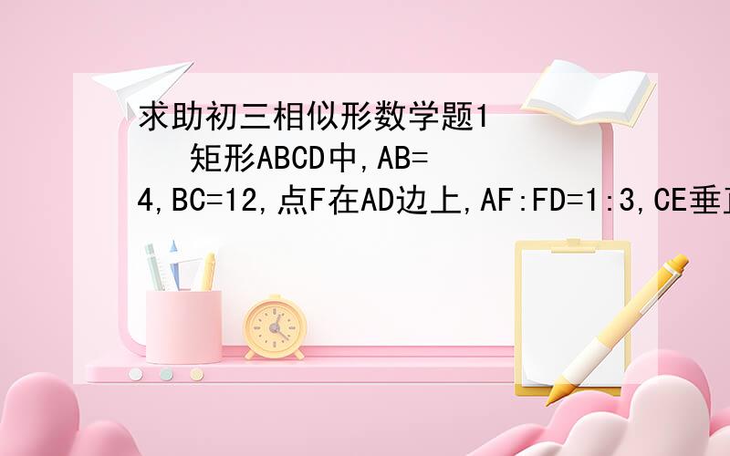 求助初三相似形数学题1      矩形ABCD中,AB=4,BC=12,点F在AD边上,AF:FD=1:3,CE垂直BF于E.求△BCE的周长 （没有图) 2      在△ABC中,D是BC的中点,且AD=AC,DE垂直于BC,DE于AB相交于点E,EC于AD相交于点F,（1）求证