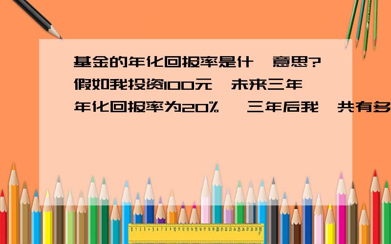 基金的年化回报率是什麽意思?假如我投资100元,未来三年年化回报率为20% ,三年后我一共有多少钱?是100*（1+20%）= 120   ?还是100*（1+20%)*（1+20%)*（1+20%)=172.8  ?