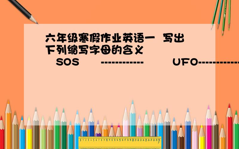 六年级寒假作业英语一  写出下列缩写字母的含义        SOS      ------------        UFO------------       CCTV----------     APC --------- -----   WTO---------------      MSN--------------     W.C------------     A.M--------------