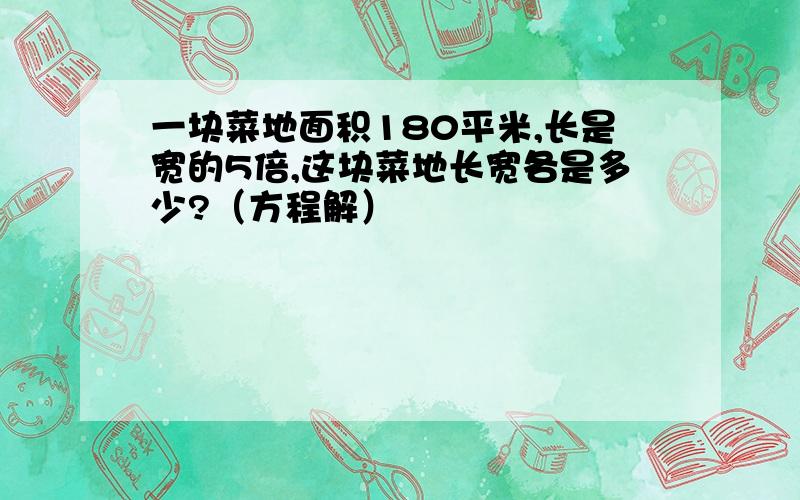 一块菜地面积180平米,长是宽的5倍,这块菜地长宽各是多少?（方程解）