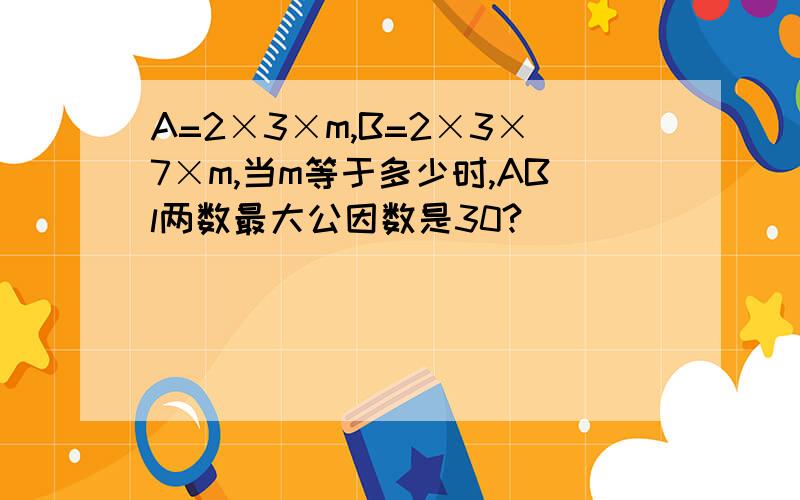 A=2×3×m,B=2×3×7×m,当m等于多少时,ABl两数最大公因数是30?